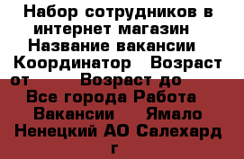 Набор сотрудников в интернет-магазин › Название вакансии ­ Координатор › Возраст от ­ 14 › Возраст до ­ 80 - Все города Работа » Вакансии   . Ямало-Ненецкий АО,Салехард г.